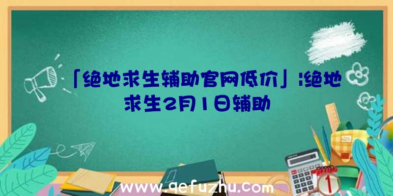 「绝地求生辅助官网低价」|绝地求生2月1日辅助